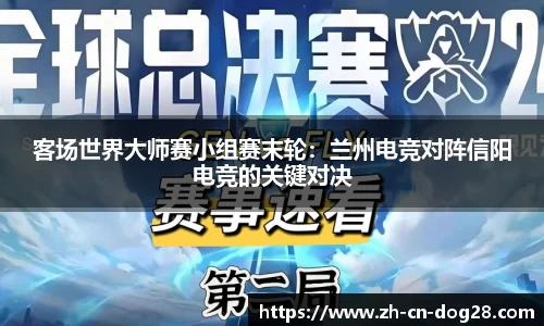 客场世界大师赛小组赛末轮：兰州电竞对阵信阳电竞的关键对决