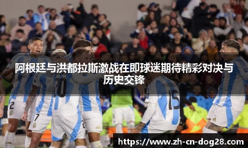 阿根廷与洪都拉斯激战在即球迷期待精彩对决与历史交锋