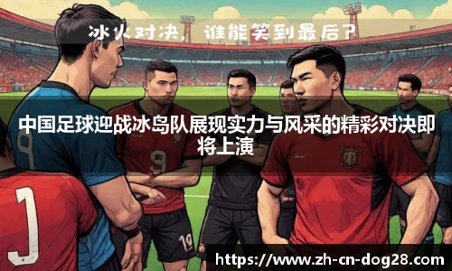 中国足球迎战冰岛队展现实力与风采的精彩对决即将上演